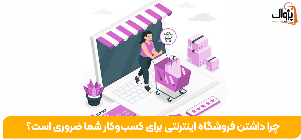 چرا داشتن فروشگاه اینترنتی برای کسب‌وکار شما ضروری است؟